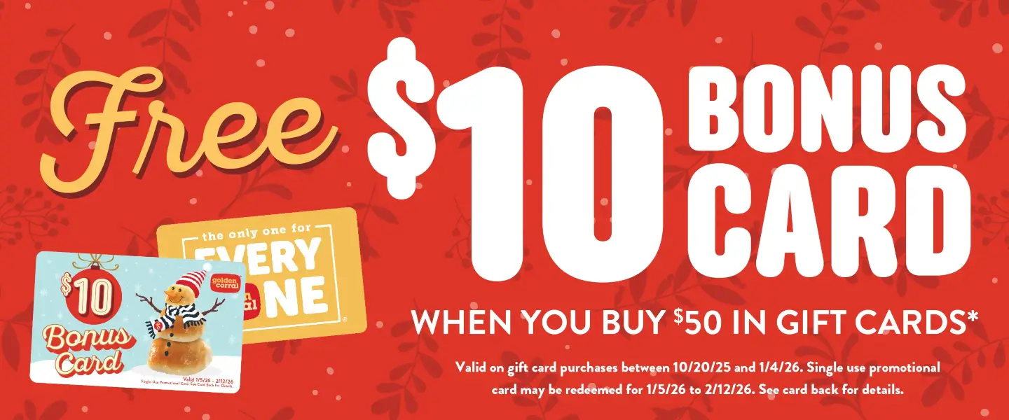 For a limited time when you buy 50 dollars in gift cards you will receive a free 10 dollar bonus gift card. Valid on gift card purchases between October 20th 2025 and January 4th 2026. Single use promotional card may be redeemed from January 5th 2026 to February 12th 2026.
