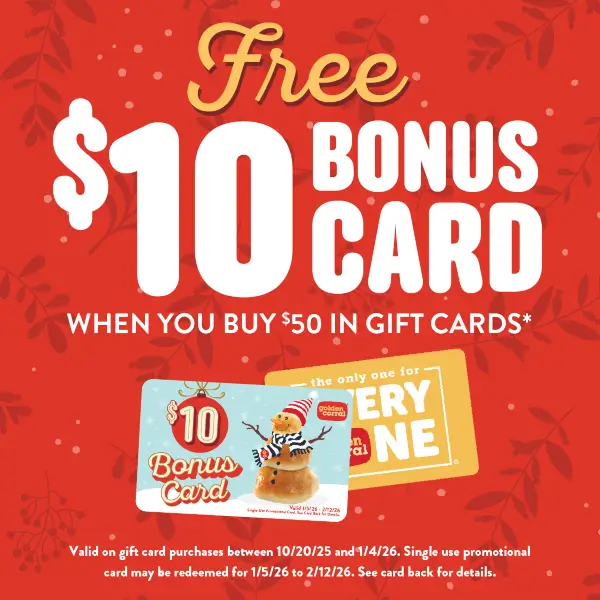 For a limited time when you buy 50 dollars in gift cards you will receive a free 10 dollar bonus gift card. Valid on gift card purchases between October 20th 2025 and January 4th 2026. Single use promotional card may be redeemed from January 5th 2026 to February 12th 2026.